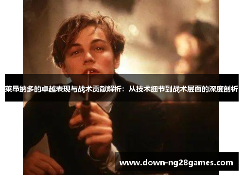 莱昂纳多的卓越表现与战术贡献解析：从技术细节到战术层面的深度剖析