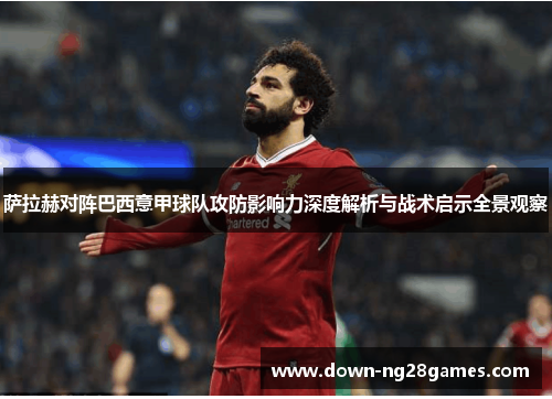 萨拉赫对阵巴西意甲球队攻防影响力深度解析与战术启示全景观察 萨拉赫对阵巴西意甲球队攻防影响力深度解析与战术启示全景观察