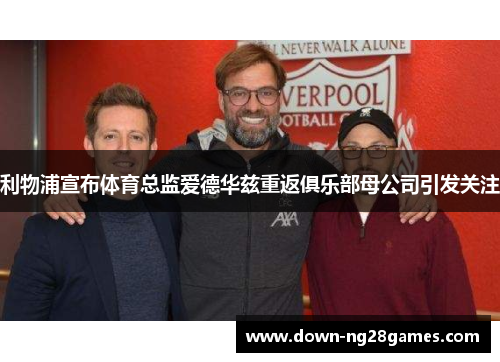利物浦宣布体育总监爱德华兹重返俱乐部母公司引发关注 利物浦宣布体育总监爱德华兹重返俱乐部母公司引发关注
