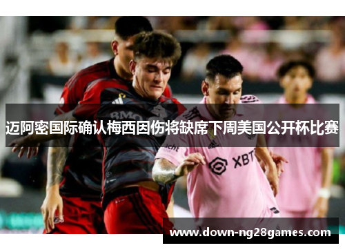 迈阿密国际确认梅西因伤将缺席下周美国公开杯比赛 迈阿密国际确认梅西因伤将缺席下周美国公开杯比赛