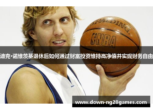 迪克·诺维茨基退休后如何通过财富投资维持高净值并实现财务自由 迪克·诺维茨基退休后如何通过财富投资维持高净值并实现财务自由