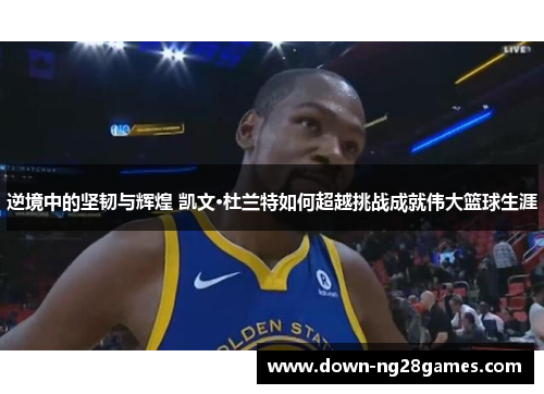 逆境中的坚韧与辉煌 凯文·杜兰特如何超越挑战成就伟大篮球生涯 逆境中的坚韧与辉煌 凯文·杜兰特如何超越挑战成就伟大篮球生涯