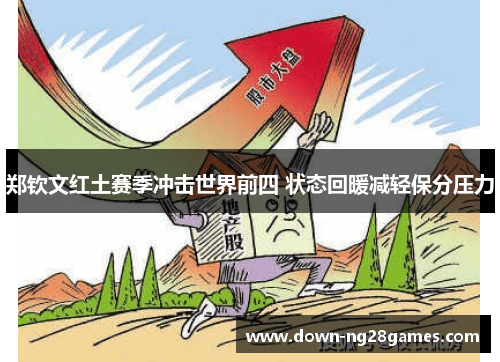 郑钦文红土赛季冲击世界前四 状态回暖减轻保分压力 郑钦文红土赛季冲击世界前四 状态回暖减轻保分压力