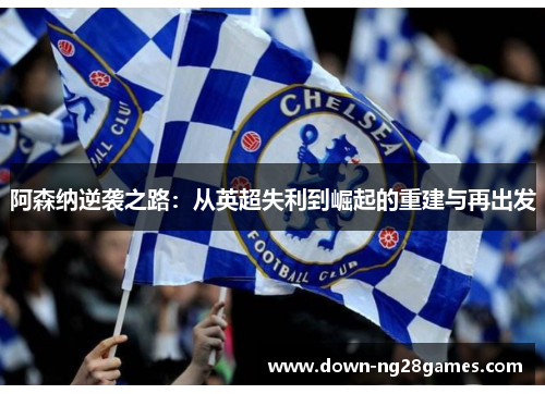 阿森纳逆袭之路:从英超失利到崛起的重建与再出发 阿森纳逆袭之路:从英超失利到崛起的重建与再出发