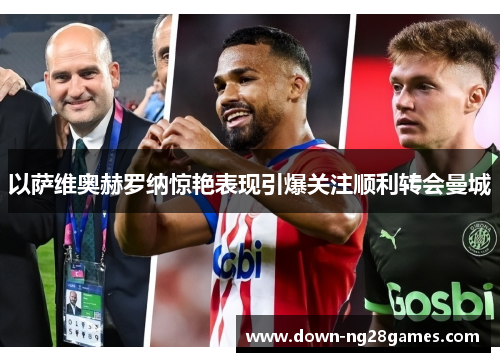 以萨维奥赫罗纳惊艳表现引爆关注顺利转会曼城 以萨维奥赫罗纳惊艳表现引爆关注顺利转会曼城