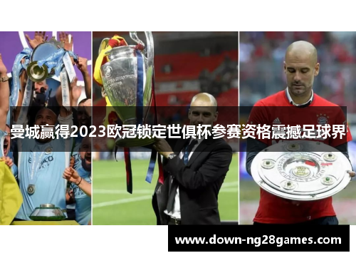 曼城赢得2023欧冠锁定世俱杯参赛资格震撼足球界 曼城赢得2023欧冠锁定世俱杯参赛资格震撼足球界