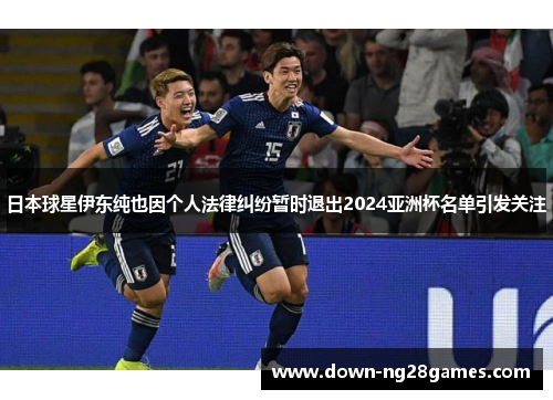 日本球星伊东纯也因个人法律纠纷暂时退出2024亚洲杯名单引发关注