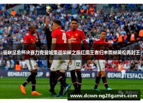 曼联足总杯决赛力克曼城重返荣耀之巅红魔王者归来震撼英伦再封王 曼联足总杯决赛力克曼城重返荣耀之巅红魔王者归来震撼英伦再封王