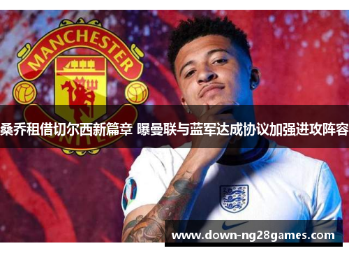 桑乔租借切尔西新篇章 曝曼联与蓝军达成协议加强进攻阵容 桑乔租借切尔西新篇章 曝曼联与蓝军达成协议加强进攻阵容